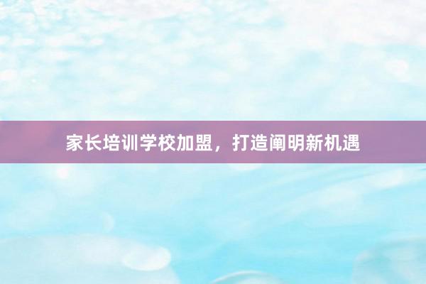 家长培训学校加盟，打造阐明新机遇